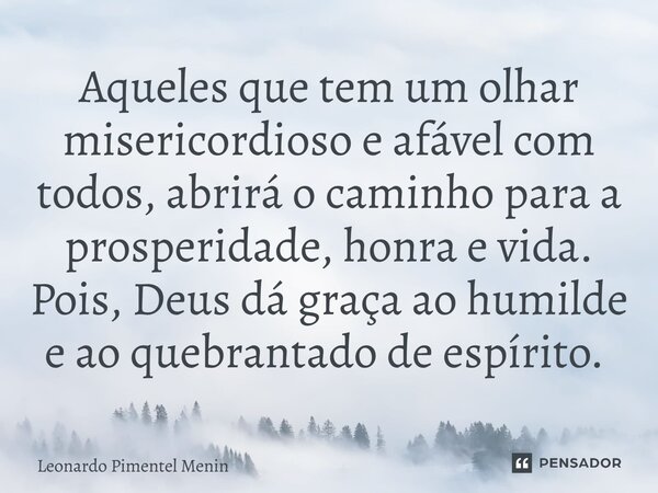Aqueles que tem um olhar misericordioso e afável com todos, abrirá o caminho para a prosperidade, honra e vida. Pois, Deus dá graça ao humilde e ao quebrantado ... Frase de Leonardo Pimentel Menin.