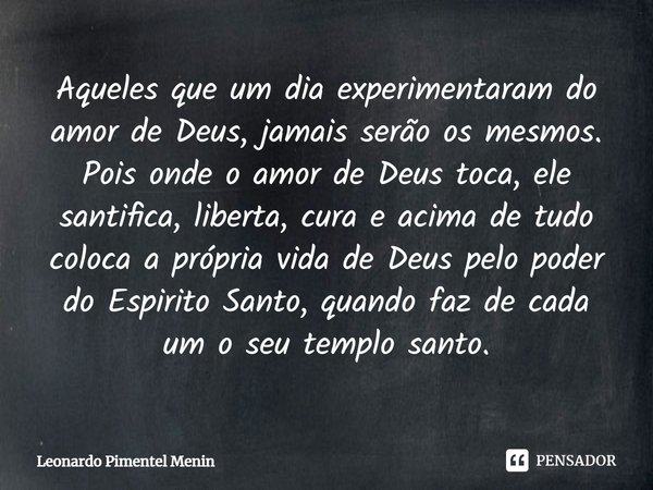 Aqueles que um dia experimentaram do amor de Deus, jamais serão os mesmos. Pois onde o amor de Deus toca, ele santifica, liberta, cura e acima de tudo coloca a ... Frase de Leonardo Pimentel Menin.