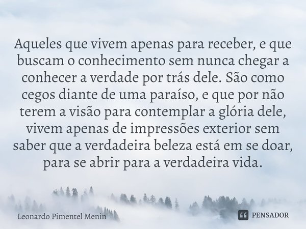 Aqueles que vivem apenas para receber, e que buscam o conhecimento sem nunca chegar a conhecer a verdade por trás dele. São como cegos diante de uma paraíso, e ... Frase de Leonardo Pimentel Menin.