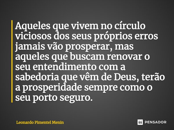 ⁠Aqueles que vivem no círculo viciosos dos seus próprios erros jamais vão prosperar, mas aqueles que buscam renovar o seu entendimento com a sabedoria que vêm d... Frase de Leonardo Pimentel Menin.