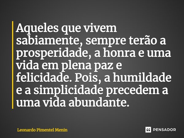 ⁠⁠Aqueles que vivem sabiamente, sempre terão a prosperidade, a honra e uma vida em plena paz e felicidade. Pois, a humildade e a simplicidade precedem a uma vid... Frase de Leonardo Pimentel Menin.