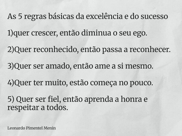 As 5 regras básicas da excelência e do sucesso 1)quer crescer, então diminua o seu ego. 2)Quer reconhecido, então passa a reconhecer. 3)Quer ser amado, então a... Frase de Leonardo Pimentel Menin.