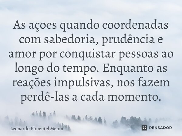 ⁠As açoes quando coordenadas com sabedoria, prudência e amor por conquistar pessoas ao longo do tempo. Enquanto as reações impulsivas, nos fazem perdê-las a cad... Frase de Leonardo Pimentel Menin.