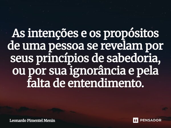 As intenções e os propósitos de uma pessoa se revelam por seus princípios de sabedoria, ou por sua ignorância e pela falta de entendimento.⁠... Frase de Leonardo Pimentel Menin.