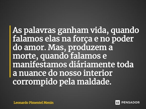 ⁠As palavras ganham vida, quando falamos elas na força e no poder do amor. Mas, produzem a morte, quando falamos e manifestamos diáriamente toda a nuance do nos... Frase de Leonardo Pimentel Menin.