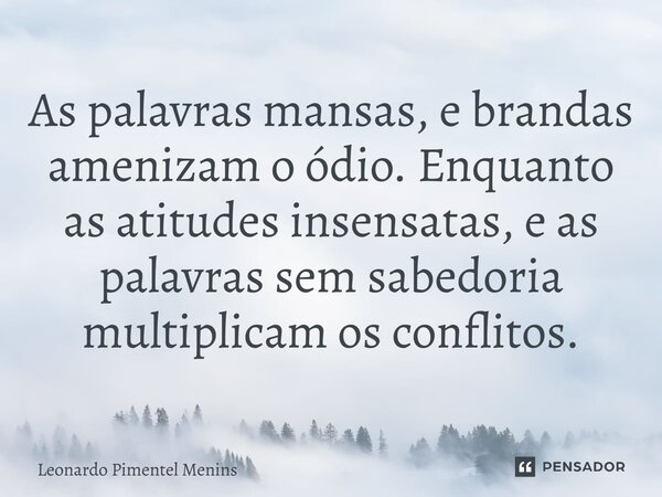 As palavras mansas, e brandas amenizam o ódio. Enquanto as atitudes insensatas, e as palavras sem sabedoria multiplicam os conflitos.⁠... Frase de Leonardo Pimentel Menins.