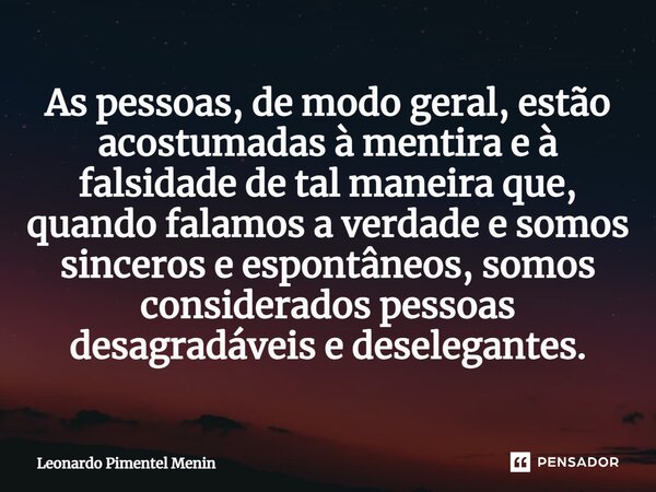 ⁠As pessoas, de modo geral, estão acostumadas à mentira e à falsidade de tal maneira que, quando falamos a verdade e somos sinceros e espontâneos, somos conside... Frase de Leonardo Pimentel Menin.