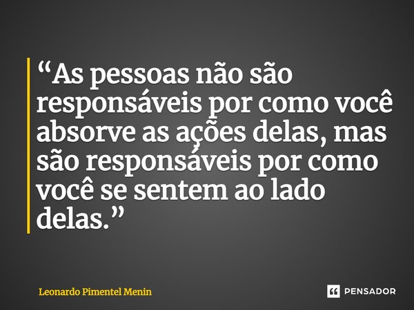 ⁠“As pessoas não são responsáveis por como você absorve as ações delas, mas são responsáveis por como você se sentem ao lado delas.”... Frase de Leonardo Pimentel Menin.