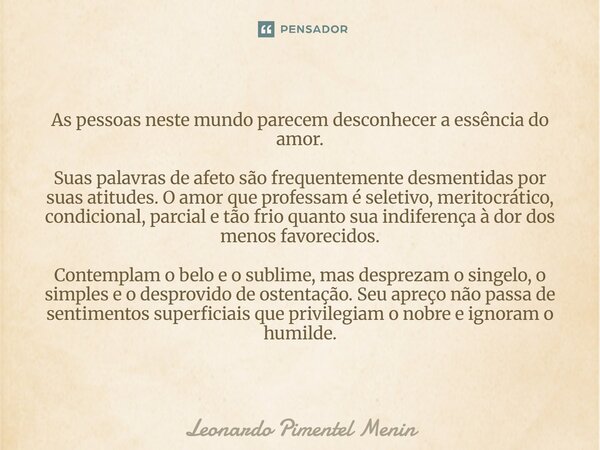 As pessoas neste mundo parecem desconhecer a essência do amor. Suas palavras de afeto são frequentemente desmentidas por suas atitudes. O amor que professam é s... Frase de Leonardo Pimentel Menin.