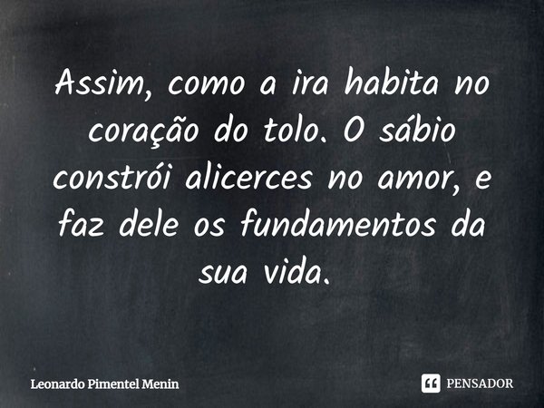 Assim, como a ira habita no coração do tolo. O sábio constrói alicerces no amor, e faz dele os fundamentos da sua vida. ⁠... Frase de Leonardo Pimentel Menin.
