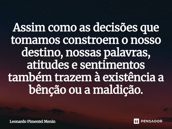 Assim como as decisões que tomamos constroem o nosso destino, nossas palavras, atitudes e sentimentos também trazem à existência a bênção ou a maldição.... Frase de Leonardo Pimentel Menin.