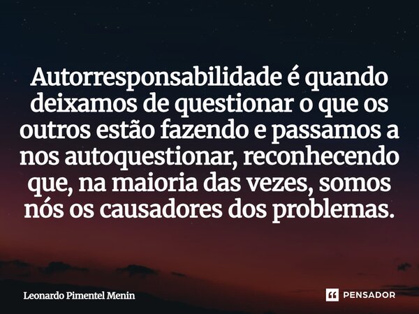 Autorresponsabilidade é quando deixamos de questionar o que os outros estão fazendo e passamos a nos autoquestionar, reconhecendo que, na maioria das vezes, som... Frase de Leonardo Pimentel Menin.