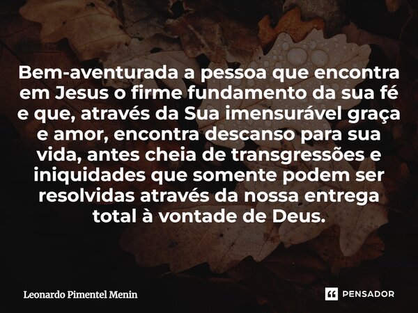 Bem-aventurada a pessoa que encontra em Jesus o firme fundamento da sua fé e que, através da Sua imensurável graça e amor, encontra descanso para sua vida, ante... Frase de Leonardo Pimentel Menin.