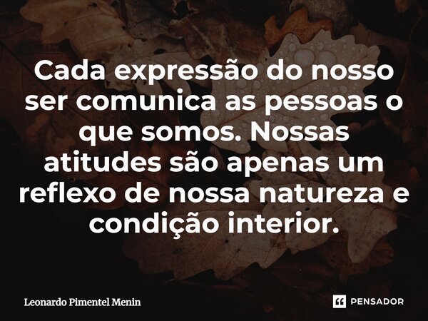 Cada expressão do nosso ser comunica as pessoas o que somos. Nossas atitudes são apenas um reflexo de nossa natureza e condição interior.⁠... Frase de Leonardo Pimentel Menin.