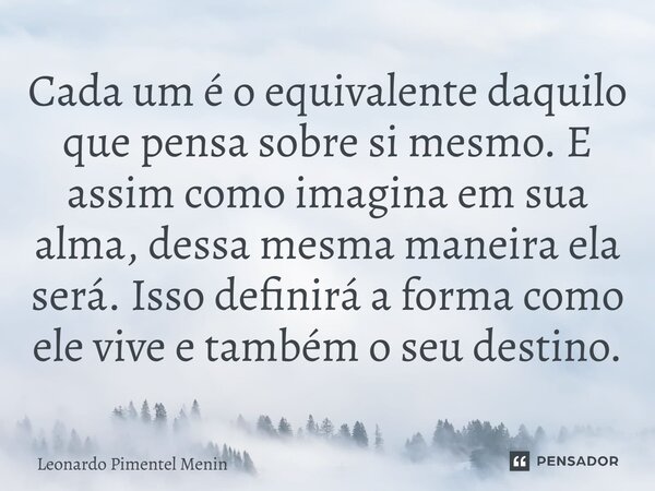⁠Cada um é o equivalente daquilo que pensa sobre si mesmo. E assim como imagina em sua alma, dessa mesma maneira ela será. Isso definirá a forma como ele vive e... Frase de Leonardo Pimentel Menin.