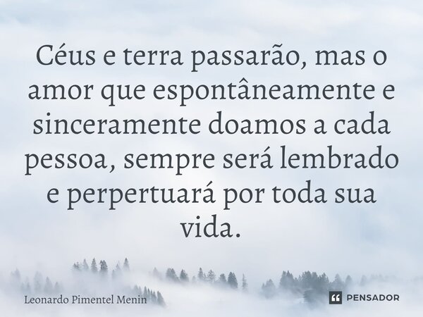 Céus e terra passarão, mas o amor que espontâneamente e sinceramente doamos a cada pessoa, sempre será lembrado ⁠e perpertuará por toda sua vida.... Frase de Leonardo Pimentel Menin.