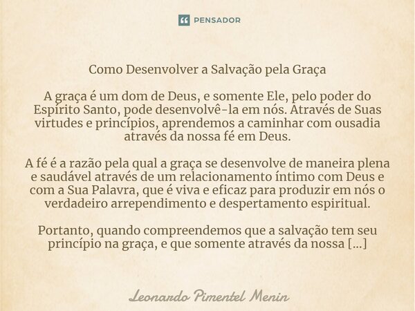 Como Desenvolver a Salvação pela Graça A graça é um dom de Deus, e somente Ele, pelo poder do Espírito Santo, pode desenvolvê-la em nós. Através de Suas virtude... Frase de Leonardo Pimentel Menin.