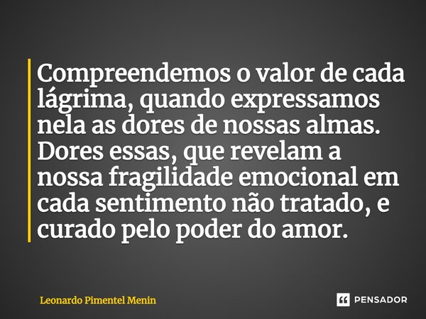 ⁠Compreendemos o valor de cada lágrima, quando expressamos nela as dores de nossas almas. Dores essas, que revelam a nossa fragilidade emocional em cada sentime... Frase de Leonardo Pimentel Menin.