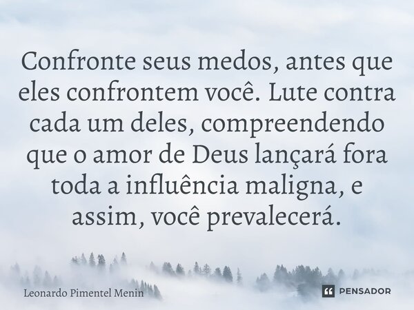 Confronte seus medos, antes que eles confrontem você. Lute contra cada um deles, compreendendo que o amor de Deus lançará fora toda a influência maligna, e assi... Frase de Leonardo Pimentel Menin.