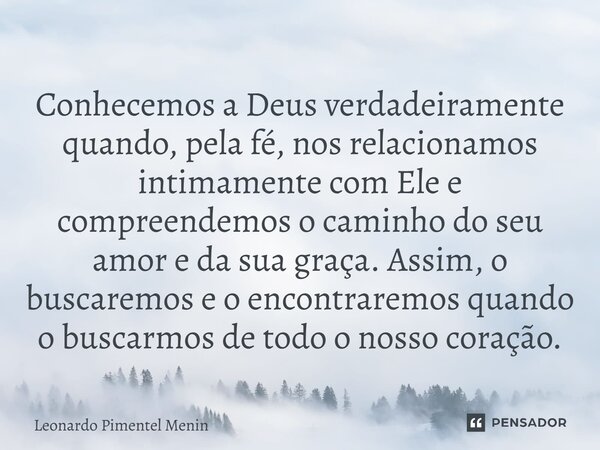 ⁠Conhecemos a Deus verdadeiramente quando, pela fé, nos relacionamos intimamente com Ele e compreendemos o caminho do seu amor e da sua graça. Assim, o buscarem... Frase de Leonardo Pimentel Menin.