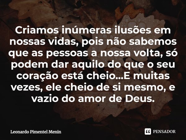 ⁠Criamos inúmeras ilusões em nossas vidas, pois não sabemos que as pessoas a nossa volta, só podem dar aquilo do que o seu coração está cheio...E muitas vezes, ... Frase de Leonardo Pimentel Menin.