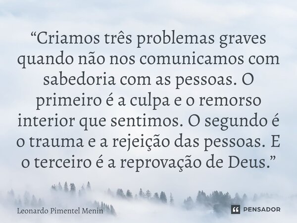 “Criamos três problemas graves quando não nos comunicamos com sabedoria com as pessoas. O primeiro é a culpa e o remorso interior que sentimos. O segundo é o tr... Frase de Leonardo Pimentel Menin.