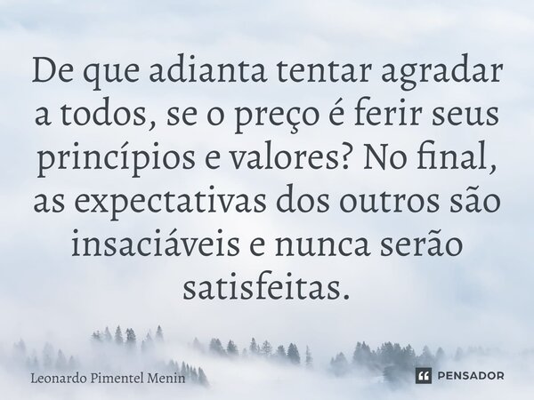 De que adianta tentar agradar a todos, se o preço é ferir seus princípios e valores? No final, as expectativas dos outros são insaciáveis e nunca serão satisfei... Frase de Leonardo Pimentel Menin.