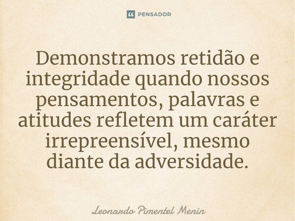 Demonstramos retidão e integridade quando nossos pensamentos, palavras e atitudes refletem um caráter irrepreensível, mesmo diante da adversidade.... Frase de Leonardo Pimentel Menin.