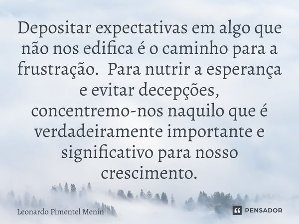 Depositar expectativas em algo que não nos edifica é o caminho para a frustração. Para nutrir a esperança e evitar decepções, concentremo-nos naquilo que é verd... Frase de Leonardo Pimentel Menin.