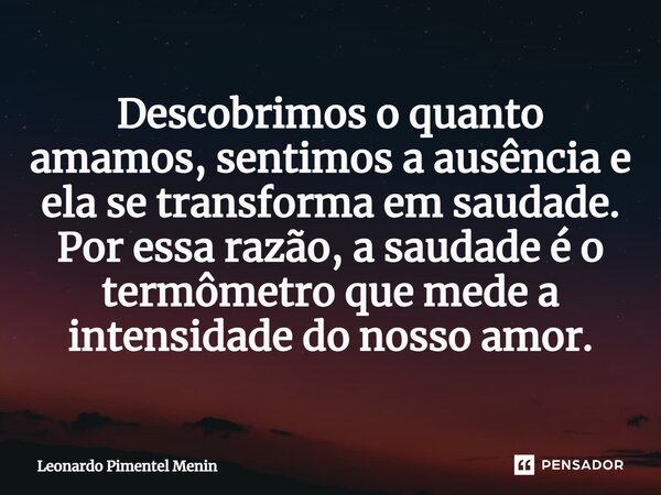 Descobrimos o quanto amamos, sentimos a ausência e ela se transforma em saudade.⁠ Por essa razão, a saudade é o termômetro que mede a intensidade do nosso amor.... Frase de Leonardo Pimentel Menin.