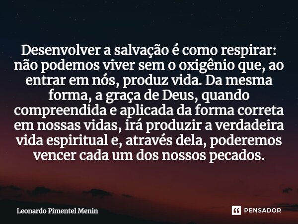 Desenvolver a salvação é como respirar: não podemos viver sem o oxigênio que, ao entrar em nós, produz vida. Da mesma forma, a graça de Deus, quando compreendid... Frase de Leonardo Pimentel Menin.