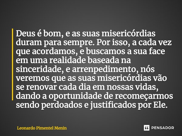 ⁠Deus é bom, e as suas misericórdias duram para sempre. Por isso, a cada vez que acordamos, e buscamos a sua face em uma realidade baseada na sinceridade, e arr... Frase de Leonardo Pimentel Menin.