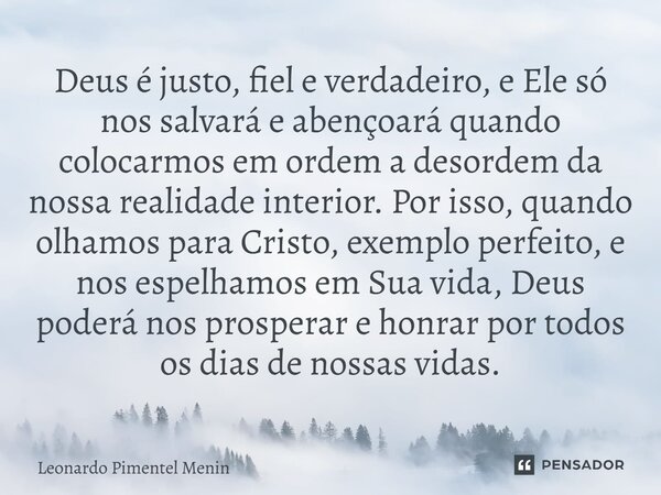Deus é justo, fiel e verdadeiro, e Ele só nos salvará e abençoará quando colocarmos em ordem a desordem da nossa realidade interior. Por isso, quando olhamos pa... Frase de Leonardo Pimentel Menin.