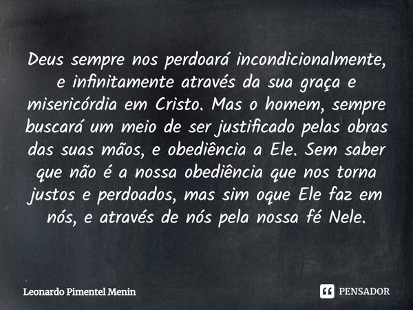 Deus sempre nos perdoará incondicionalmente, e infinitamente através da sua graça e misericórdia em Cristo. Mas o homem, sempre buscará um meio de ser justifica... Frase de Leonardo Pimentel Menin.