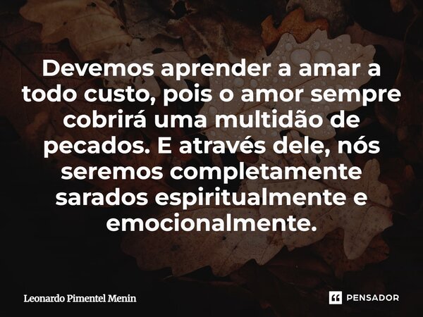 ⁠Devemos aprender a amar a todo custo, pois o amor sempre cobrirá uma multidão de pecados. E através dele, nós seremos completamente sarados espiritualmente e e... Frase de Leonardo Pimentel Menin.