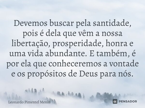 Devemos buscar pela santidade, pois é dela que vêm a nossa libertação, prosperidade, honra e uma vida abundante. E também, é por ela que conheceremos a vontade ... Frase de Leonardo Pimentel Menin.