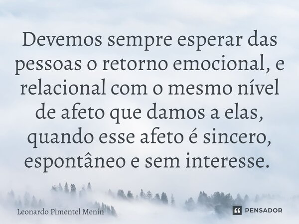 Devemos sempre esperar das pessoas o retorno emocional, e relacional com o mesmo nível de afeto que damos a elas, quando esse afeto é sincero, espontâneo e sem ... Frase de Leonardo Pimentel Menin.