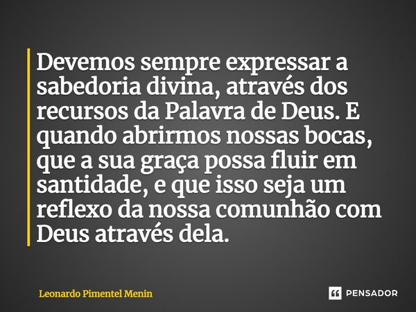 Devemos sempre expressar a sabedoria divina, através dos recursos da Palavra de Deus. E quando abrirmos nossas bocas, que a sua graça possa fluir em santidade, ... Frase de Leonardo Pimentel Menin.