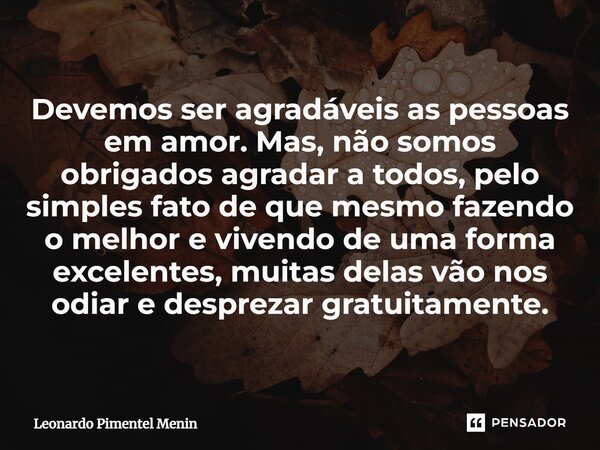 Devemos ser agradáveis as pessoas em amor. Mas, não somos obrigados agradar a todos, pelo simples fato de que mesmo fazendo o melhor e vivendo de uma forma exce... Frase de Leonardo Pimentel Menin.