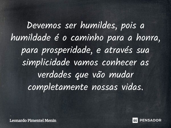 ⁠Devemos ser humildes, pois a humildade é o caminho para a honra, para prosperidade, e através sua simplicidade vamos conhecer as verdades que vão mudar complet... Frase de Leonardo Pimentel Menin.