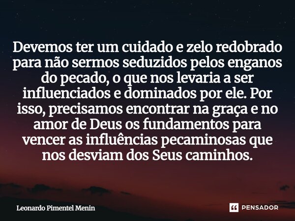 Devemos ter um cuidado e zelo redobrado para não sermos seduzidos pelos enganos do pecado, o que nos levaria a ser influenciados e dominados por ele. Por isso, ... Frase de Leonardo Pimentel Menin.