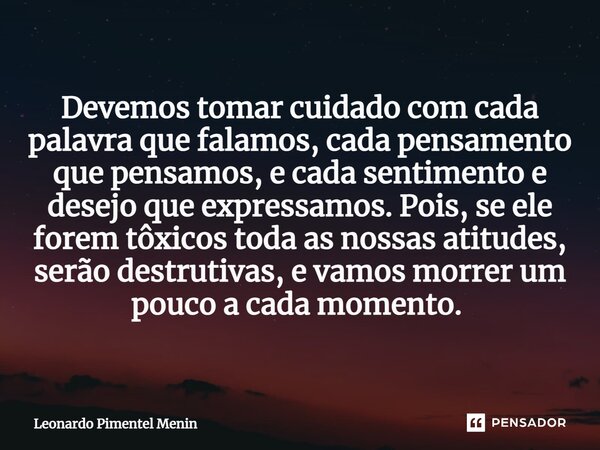 Devemos tomar cuidado com cada palavra que falamos, cada pensamento que pensamos, e cada sentimento e desejo que expressamos. Pois, se ele forem tôxicos toda as... Frase de Leonardo Pimentel Menin.