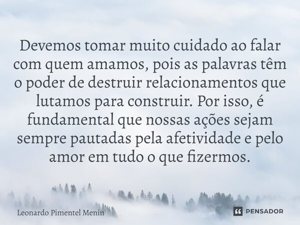 ⁠Devemos tomar muito cuidado ao falar com quem amamos, pois as palavras têm o poder de destruir relacionamentos que lutamos para construir. Por isso, é fundamen... Frase de Leonardo Pimentel Menin.