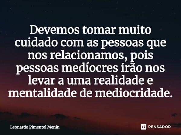 Devemos tomar muito cuidado com as pessoas que nos relacionamos, pois pessoas medíocres irão nos levar a uma realidade e mentalidade de mediocridade.... Frase de Leonardo Pimentel Menin.