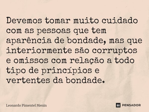 ⁠Devemos tomar muito cuidado com as pessoas que tem aparência de bondade, mas que interiormente são corruptos e omissos com relação a todo tipo de princípios e ... Frase de Leonardo Pimentel Menin.
