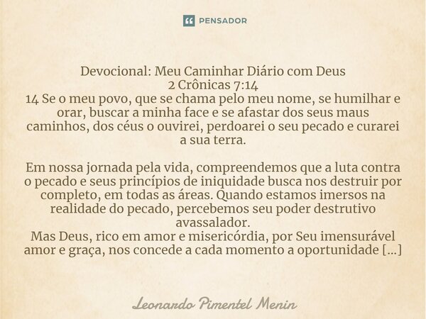 ⁠Devocional: Meu Caminhar Diário com Deus 2 Crônicas 7:14 14 Se o meu povo, que se chama pelo meu nome, se humilhar e orar, buscar a minha face e se afastar dos... Frase de Leonardo Pimentel Menin.