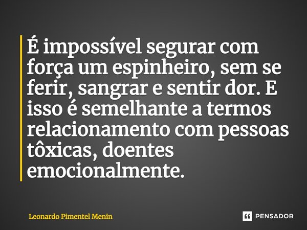 ⁠É impossível segurar com força um espinheiro, sem se ferir, sangrar e sentir dor. E isso é semelhante a termos relacionamento com pessoas tôxicas, doentes emoc... Frase de Leonardo Pimentel Menin.