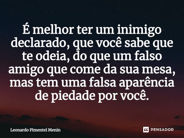 É melhor ter um inimigo declarado, que você sabe que te odeia, do que um falso amigo que come da sua mesa, mas tem uma falsa aparência de piedade por você.... Frase de Leonardo Pimentel Menin.