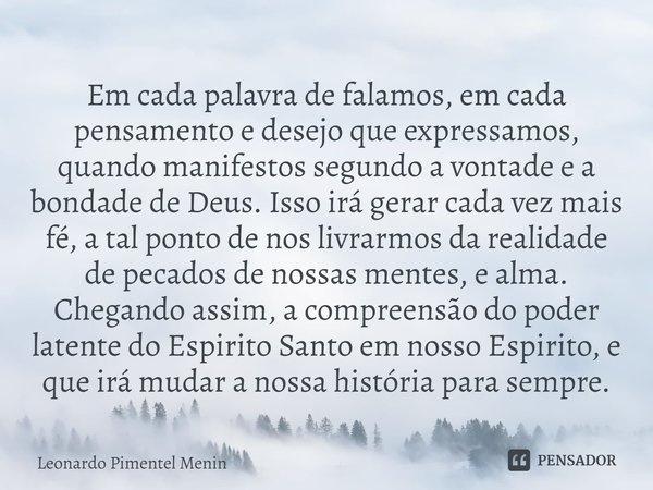 Em cada palavra de falamos, em cada pensamento e desejo que expressamos, quando manifestos segundo a vontade e a bondade de Deus. Isso irá gerar cada vez mais f... Frase de Leonardo Pimentel Menin.