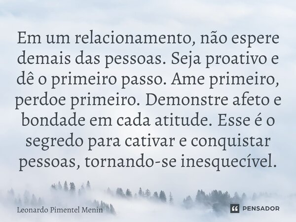 Em um relacionamento, não espere demais das pessoas. Seja proativo e dê o primeiro passo. Ame primeiro, perdoe primeiro. Demonstre afeto e bondade em cada atitu... Frase de Leonardo Pimentel Menin.